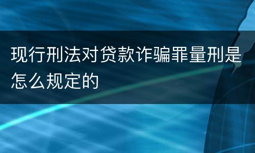 现行刑法对贷款诈骗罪量刑是怎么规定的