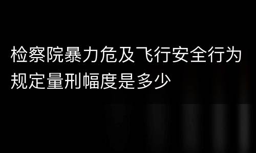 检察院暴力危及飞行安全行为规定量刑幅度是多少