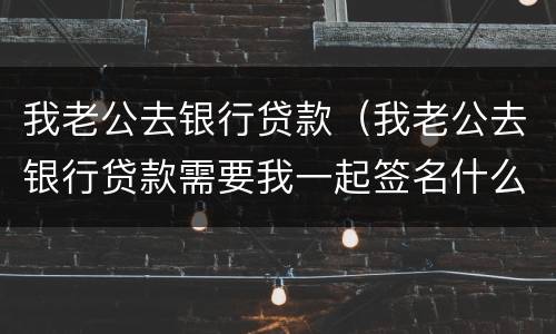 我老公去银行贷款（我老公去银行贷款需要我一起签名什么意思）