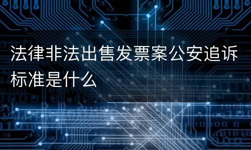 法律非法出售发票案公安追诉标准是什么