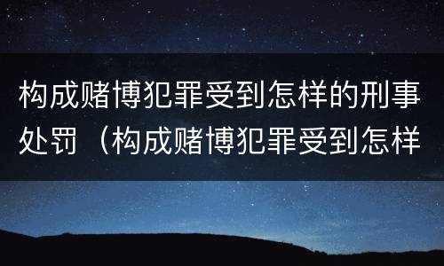 构成赌博犯罪受到怎样的刑事处罚（构成赌博犯罪受到怎样的刑事处罚决定）