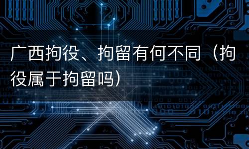 广西拘役、拘留有何不同（拘役属于拘留吗）