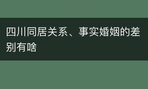四川同居关系、事实婚姻的差别有啥