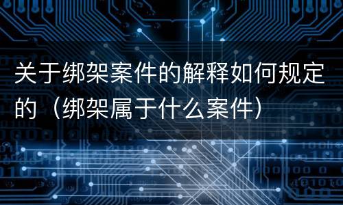关于绑架案件的解释如何规定的（绑架属于什么案件）