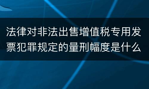 法律对非法出售增值税专用发票犯罪规定的量刑幅度是什么