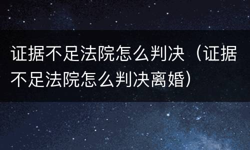 证据不足法院怎么判决（证据不足法院怎么判决离婚）