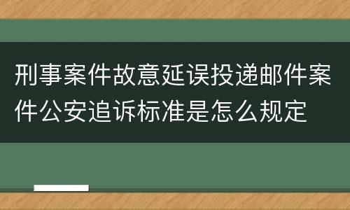 刑事案件故意延误投递邮件案件公安追诉标准是怎么规定