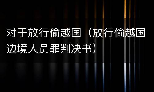 对于放行偷越国（放行偷越国边境人员罪判决书）