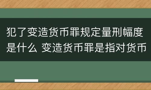 犯了变造货币罪规定量刑幅度是什么 变造货币罪是指对货币采用什么等方法