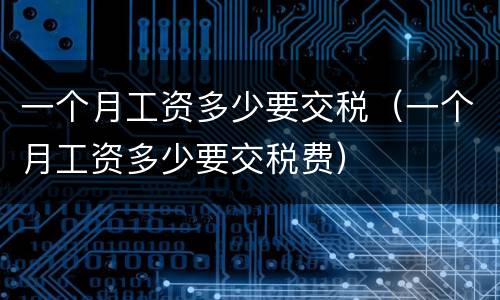 一个月工资多少要交税（一个月工资多少要交税费）