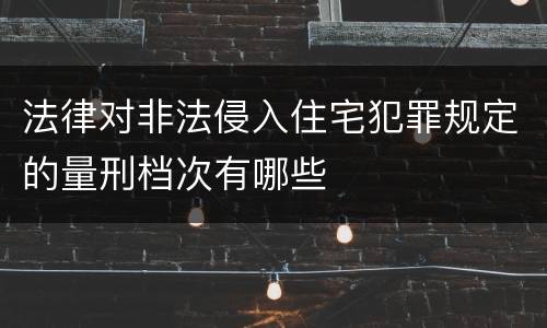 法律对非法侵入住宅犯罪规定的量刑档次有哪些