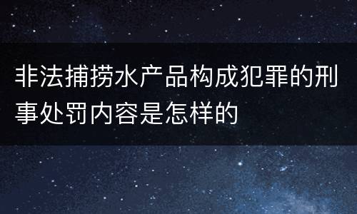 非法捕捞水产品构成犯罪的刑事处罚内容是怎样的