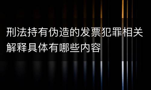 刑法持有伪造的发票犯罪相关解释具体有哪些内容