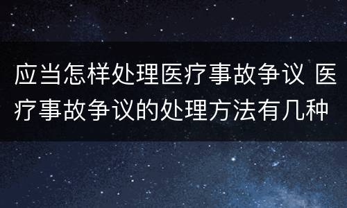 应当怎样处理医疗事故争议 医疗事故争议的处理方法有几种?