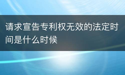 请求宣告专利权无效的法定时间是什么时候