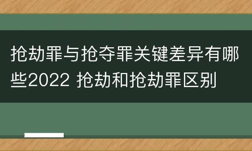 抢劫罪与抢夺罪关键差异有哪些2022 抢劫和抢劫罪区别