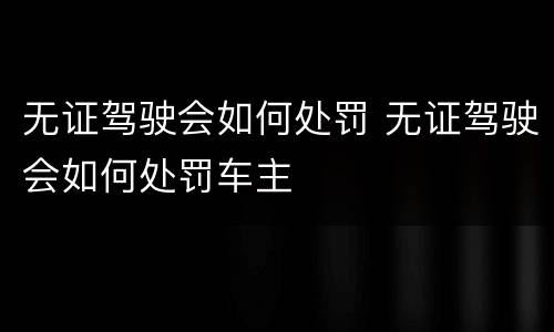 无证驾驶会如何处罚 无证驾驶会如何处罚车主