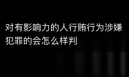 对有影响力的人行贿行为涉嫌犯罪的会怎么样判