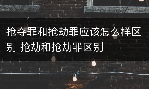 抢夺罪和抢劫罪应该怎么样区别 抢劫和抢劫罪区别