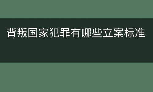 背叛国家犯罪有哪些立案标准