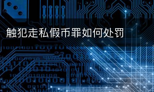 触犯走私假币罪如何处罚