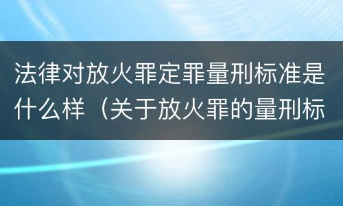 法律对放火罪定罪量刑标准是什么样（关于放火罪的量刑标准）