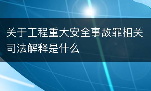 关于工程重大安全事故罪相关司法解释是什么