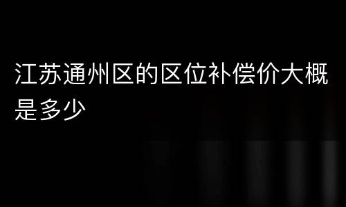 江苏通州区的区位补偿价大概是多少