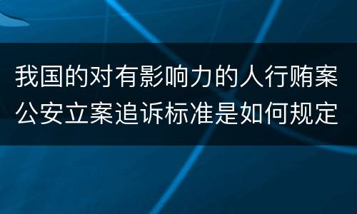 我国的对有影响力的人行贿案公安立案追诉标准是如何规定
