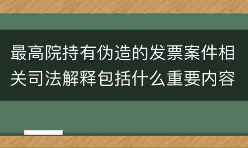 最高院持有伪造的发票案件相关司法解释包括什么重要内容