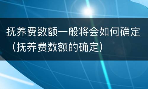 抚养费数额一般将会如何确定（抚养费数额的确定）