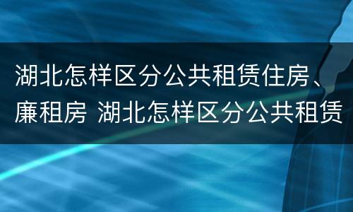 湖北怎样区分公共租赁住房、廉租房 湖北怎样区分公共租赁住房,廉租房和商品房