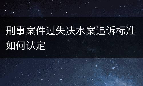 刑事案件过失决水案追诉标准如何认定