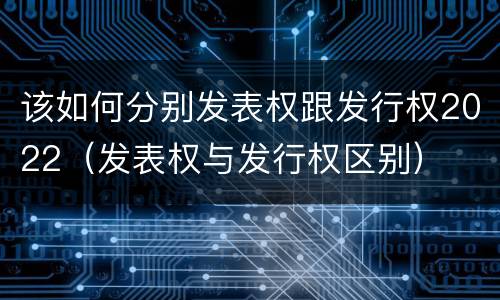 该如何分别发表权跟发行权2022（发表权与发行权区别）