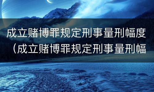 成立赌博罪规定刑事量刑幅度（成立赌博罪规定刑事量刑幅度是多少）