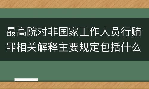 最高院对非国家工作人员行贿罪相关解释主要规定包括什么
