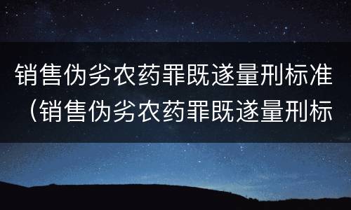 销售伪劣农药罪既遂量刑标准（销售伪劣农药罪既遂量刑标准是多少）