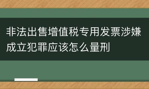 非法出售增值税专用发票涉嫌成立犯罪应该怎么量刑