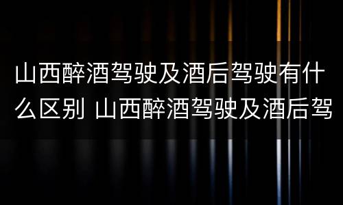 山西醉酒驾驶及酒后驾驶有什么区别 山西醉酒驾驶及酒后驾驶有什么区别呢
