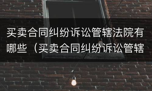 买卖合同纠纷诉讼管辖法院有哪些（买卖合同纠纷诉讼管辖法院有哪些规定）
