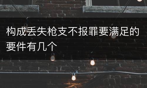 构成丢失枪支不报罪要满足的要件有几个