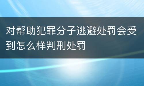 对帮助犯罪分子逃避处罚会受到怎么样判刑处罚