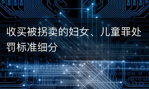收买被拐卖的妇女、儿童罪处罚标准细分