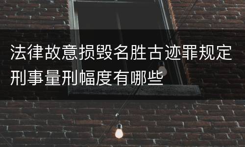 法律故意损毁名胜古迹罪规定刑事量刑幅度有哪些