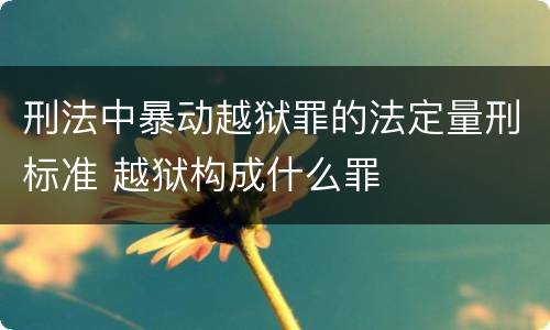 刑法中暴动越狱罪的法定量刑标准 越狱构成什么罪