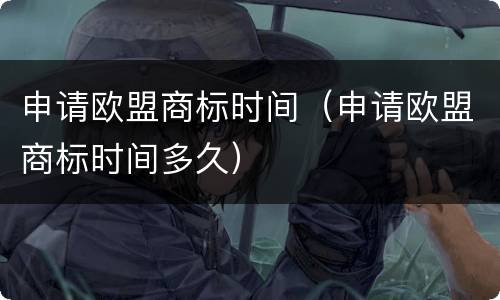 申请欧盟商标时间（申请欧盟商标时间多久）