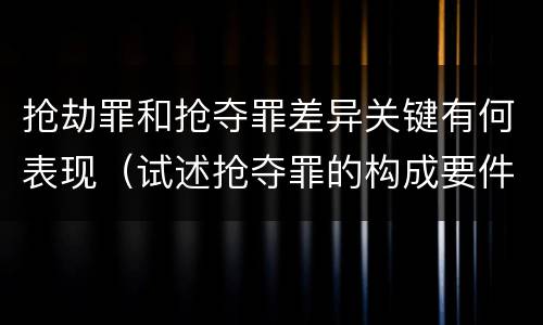 抢劫罪和抢夺罪差异关键有何表现（试述抢夺罪的构成要件以及与抢劫罪的区别）