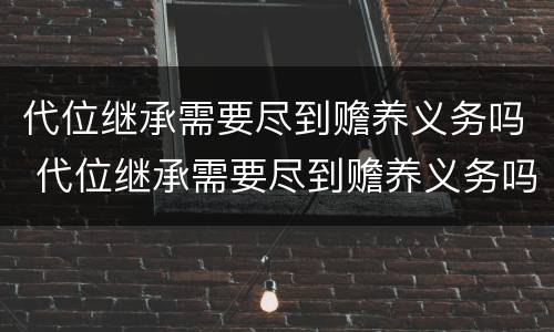 代位继承需要尽到赡养义务吗 代位继承需要尽到赡养义务吗