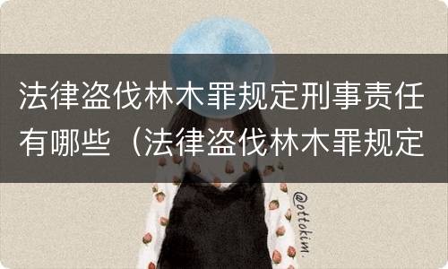 法律盗伐林木罪规定刑事责任有哪些（法律盗伐林木罪规定刑事责任有哪些）