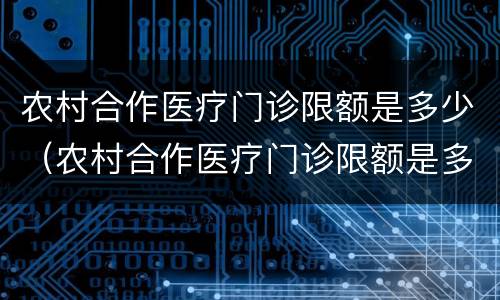 农村合作医疗门诊限额是多少（农村合作医疗门诊限额是多少钱）